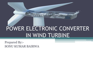 POWER ELECTRONIC CONVERTER
IN WIND TURBINE
Prepared By:-
SONU KUMAR BAIRWA
 
