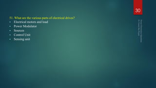 51. What are the various parts of electrical drives?
 Electrical motors and load
 Power Modulator
 Sources
 Control Unit
 Sensing unit
30
 