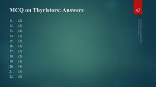 MCQ on Thyristors: Answers
11. (2)
12. (2)
13. (4)
14. (1)
15. (2)
16. (3)
17. (1)
18. (2)
19. (3)
20. (4)
21. (3)
22. (2)
47
 