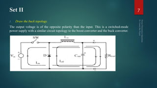 Set II
1. Draw the buck topology.
The output voltage is of the opposite polarity than the input. This is a switched-mode
power supply with a similar circuit topology to the boost converter and the buck converter.
7
 