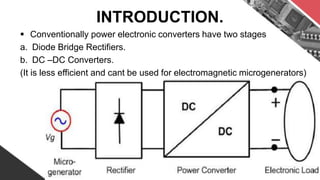  Conventionally power electronic converters have two stages
a. Diode Bridge Rectifiers.
b. DC –DC Converters.
(It is less efficient and cant be used for electromagnetic microgenerators)
INTRODUCTION.
 