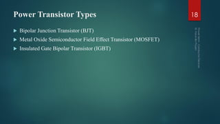 Power Transistor Types
 Bipolar Junction Transistor (BJT)
 Metal Oxide Semiconductor Field Effect Transistor (MOSFET)
 Insulated Gate Bipolar Transistor (IGBT)
18
 