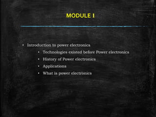 MODULE 1
? Introduction to power electronics
? Technologies existed before Power electronics
? History of Power electronics
? Applications
? What is power electronics
 