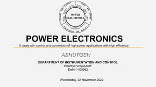 POWER ELECTRONICS
It deals with control and conversion of high power applications with high efficiency.
ASHUTOSH
Wednesday, 02 November 2022
DEPARTMENT OF INSTRUMENTATION AND CONTROL
Bhartiya Vidyapeeth
Delhi-1100663
 