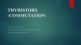 THYRISTORS
-COMMUTATION-
ER. FARUK BIN POYEN
DEPT. OF AEIE, UIT, BU, BURDWAN, WB, INDIA
FARUK.POYEN@GMAIL.COM
 