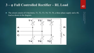 3 – φ Full Controlled Rectifier – RL Load
 The circuit consist of 6 thyristors, T1, T2, T3, T4, T5, T6, a three phase supply and a RL
load as shown in the diagram.
48
 