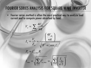 FOURIER SERIES ANALYSIS FOR SQUARE WAVE INVERTER Fourier series method is often the most practical way to analyze load current and to compute power absorbed by load. 
