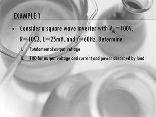 EXAMPLE 1 Consider a square wave inverter with V dc =100V, R=10  , L=25mH, and  f =60Hz. Determine Fundamental output voltage THD for output voltage and current and power absorbed by load 