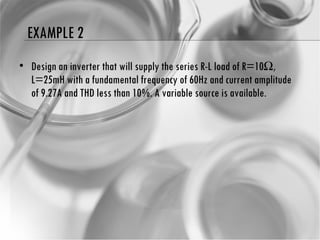 EXAMPLE 2 Design an inverter that will supply the series R-L load of R=10  , L=25mH with a fundamental frequency of 60Hz and current amplitude of 9.27A and THD less than 10%. A variable source is available.  