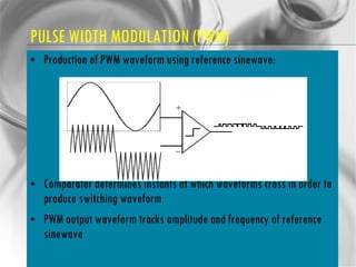 PULSE WIDTH MODULATION (PWM) Production of PWM waveform using reference sinewave: Comparator determines instants at which waveforms cross in order to produce switching waveform PWM output waveform tracks amplitude and frequency of reference sinewave 