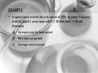 EXAMPLE A square-wave inverter has a dc source of 125V, an output frequency of 60 Hz, and R-L series load with R = 20 Ohm and L = 20 mH. Determine An expression for load current Rms load current and Average source current 