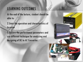 LEARNING OUTCOMES At the end of the lecture, student should be able to: State the operation and characteristics of Inverter.  Discuss the performance parameters and use different technique for analyzing and designing of DC to AC Converter. 
