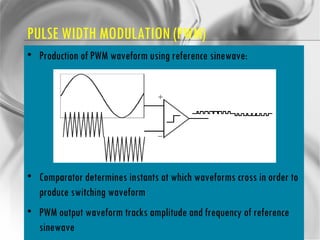 PULSE WIDTH MODULATION (PWM) Production of PWM waveform using reference sinewave: Comparator determines instants at which waveforms cross in order to produce switching waveform PWM output waveform tracks amplitude and frequency of reference sinewave 