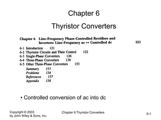 Copyright © 2003
by John Wiley & Sons, Inc.
Chapter 6 Thyristor Converters 6-1
Chapter 6
Thyristor Converters
• Controlled conversion of ac into dc
 