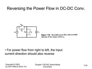 Copyright © 2003
by John Wiley & Sons, Inc.
Chapter 7 DC-DC Switch-Mode
Converters
7-34
Reversing the Power Flow in DC-DC Conv.
• For power flow from right to left, the input
current direction should also reverse
 