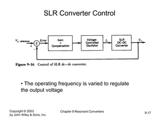 Copyright © 2003
by John Wiley & Sons, Inc.
Chapter 9 Resonant Converters 9-17
SLR Converter Control
• The operating frequency is varied to regulate
the output voltage
 