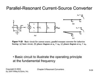 Copyright © 2003
by John Wiley & Sons, Inc.
Chapter 9 Resonant Converters 9-24
Parallel-Resonant Current-Source Converter
• Basic circuit to illustrate the operating principle
at the fundamental frequency
 