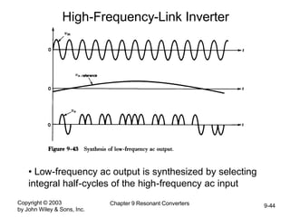 Copyright © 2003
by John Wiley & Sons, Inc.
Chapter 9 Resonant Converters 9-44
High-Frequency-Link Inverter
• Low-frequency ac output is synthesized by selecting
integral half-cycles of the high-frequency ac input
 