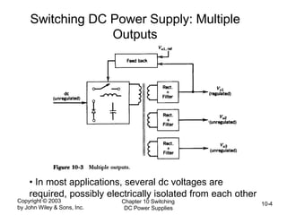 Copyright © 2003
by John Wiley & Sons, Inc.
Chapter 10 Switching
DC Power Supplies
10-4
Switching DC Power Supply: Multiple
Outputs
• In most applications, several dc voltages are
required, possibly electrically isolated from each other
 