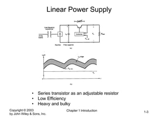 Copyright © 2003
by John Wiley & Sons, Inc.
Chapter 1 Introduction 1-3
Linear Power Supply
• Series transistor as an adjustable resistor
• Low Efficiency
• Heavy and bulky
 