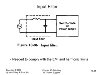 Copyright © 2003
by John Wiley & Sons, Inc.
Chapter 10 Switching
DC Power Supplies
10-37
Input Filter
• Needed to comply with the EMI and harmonic limits
 