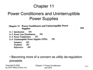 Copyright © 2003
by John Wiley & Sons, Inc.
Chapter 11 Power Conditioners
and UPS
11-1
Chapter 11
Power Conditioners and Uninterruptible
Power Supplies
• Becoming more of a concern as utility de-regulation
proceeds
 