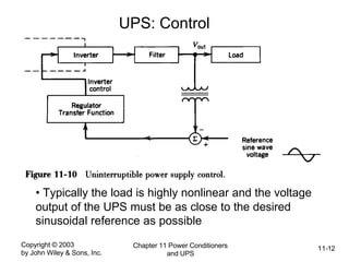Copyright © 2003
by John Wiley & Sons, Inc.
Chapter 11 Power Conditioners
and UPS
11-12
UPS: Control
• Typically the load is highly nonlinear and the voltage
output of the UPS must be as close to the desired
sinusoidal reference as possible
 