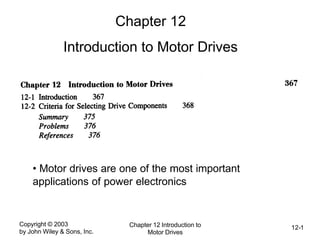 Copyright © 2003
by John Wiley & Sons, Inc.
Chapter 12 Introduction to
Motor Drives
12-1
Chapter 12
Introduction to Motor Drives
• Motor drives are one of the most important
applications of power electronics
 
