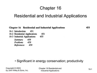 Copyright © 2003
by John Wiley & Sons, Inc.
Chapter 16 Residential and
Industrial Applications
16-1
Chapter 16
Residential and Industrial Applications
• Significant in energy conservation; productivity
 