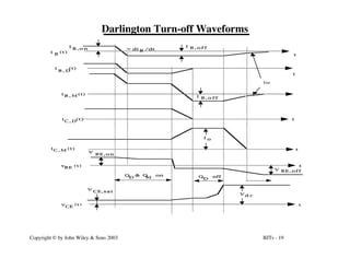 BJTs - 19
Copyright © by John Wiley & Sons 2003
Darlington Turn-off Waveforms
t
i (t)
B
I
B , o n
I B , o f f
di /dt
B
t
v (t)
CE
Vd c
V
t
t
t
t
B E , o n
v (t)
B E
V
i (t)
B , D
i (t)
B , M
i (t)
C , D
i (t)
C , M
I o
Q & Q on
D M Q off
D
CE,sat
V B E , o f f
be
I B , o f f
 