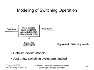 Copyright © 2003
by John Wiley & Sons, Inc.
Chapter 4 Computer Simulation of Power
Electronic Converters & Systems
4-6
Modeling of Switching Operation
• Detailed device models
• Just a few switching cycles are studied
 