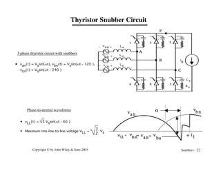 Copyright © by John Wiley & Sons 2003 Snubbers - 22
i
d
1 3 5
2
4 6
+
+
+
-
-
-
va n
v
b n
R s
C s
A
B
C
P
Ls
Ls
L s
vcn
Thyristor Snubber Circuit
• van(t) = Vssin(wt), vbn(t) = Vssin(wt - 120°),
vcn(t) = Vssin(wt - 240°)
a
v
an
v
bn = v
ba
v
an
v
bn
w t
1
=
vLL
Phase-to-neutral waveforms
• vLL(t) = 3 Vssin(wt - 60°)
• Maximum rms line-to-line voltage VLL =
3
2
Vs
3-phase thyristor circuit with snubbers
 
