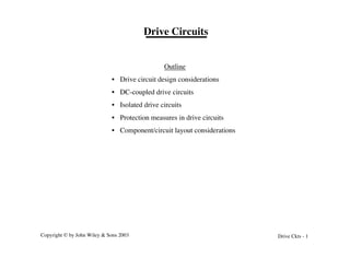 Copyright © by John Wiley & Sons 2003 Drive Ckts - 1
Drive Circuits
Outline
• Drive circuit design considerations
• DC-coupled drive circuits
• Isolated drive circuits
• Protection measures in drive circuits
• Component/circuit layout considerations
 
