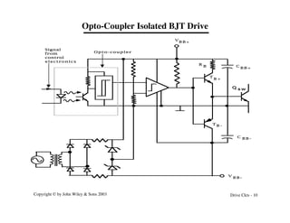 Copyright © by John Wiley & Sons 2003 Drive Ckts - 10
Opto-Coupler Isolated BJT Drive
Opto-coupler
Signal
from
control
electronics
V
B B +
V
B B -
T
B +
T B -
C
B B +
C B B -
R
B
Q s w
 