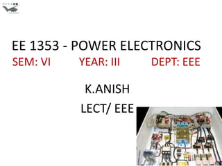EE 1353 - POWER ELECTRONICS
SEM: VI   YEAR: III   DEPT: EEE

           K.ANISH
          LECT/ EEE


                                  1
 