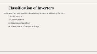 Classification of Inverters
Inverters can be classified depending upon the following factors:
1. Input source
2. Commutation
3. Circuit configuration
4. Wave shape of output voltage
 