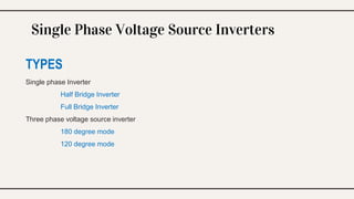 Single Phase Voltage Source Inverters
TYPES
Single phase Inverter
Half Bridge Inverter
Full Bridge Inverter
Three phase voltage source inverter
180 degree mode
120 degree mode
 