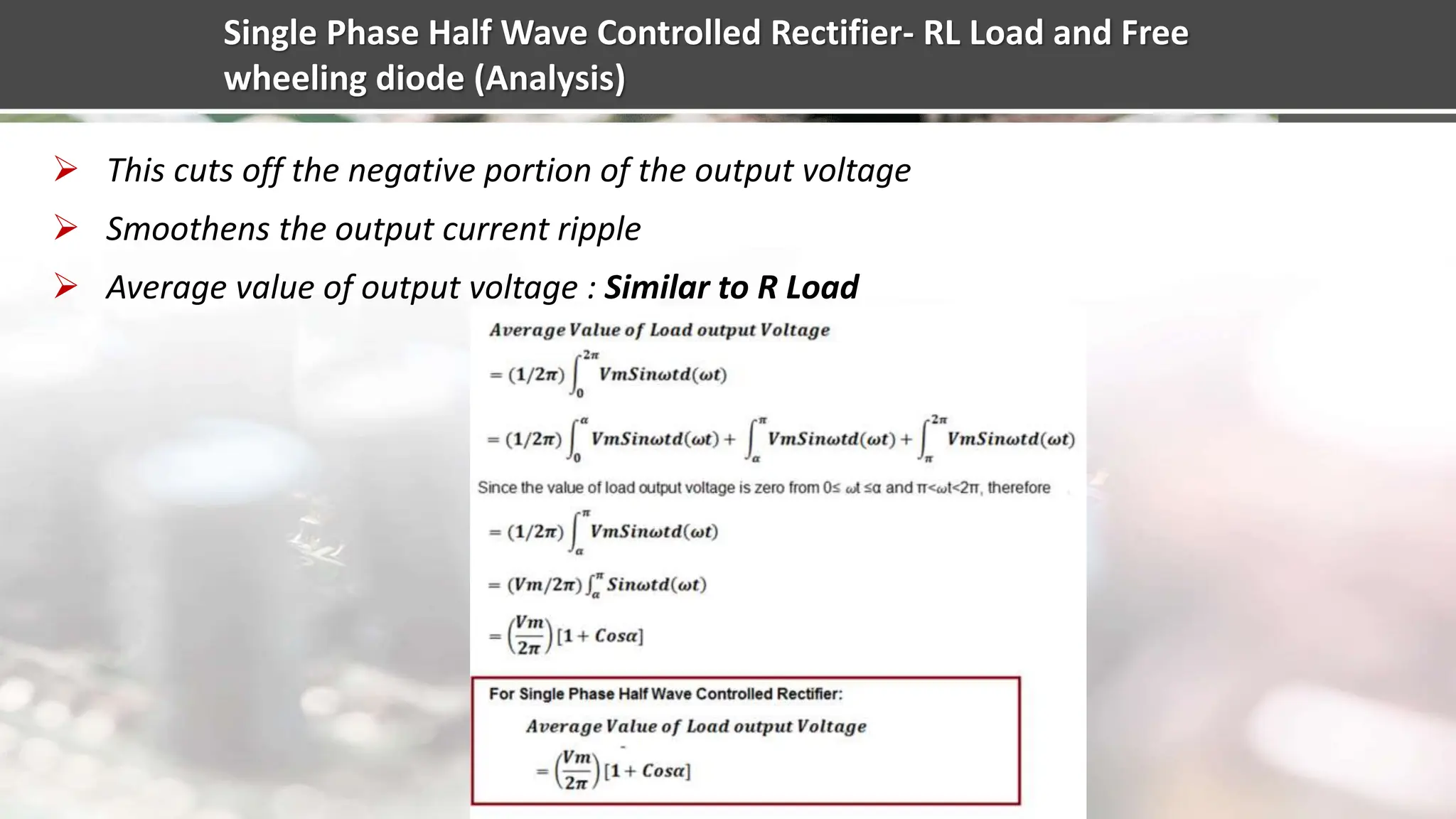 Single Phase Half Wave Controlled Rectifier- RL Load and Free
wheeling diode (Analysis)
 This cuts off the negative portion of the output voltage
 Smoothens the output current ripple
 Average value of output voltage : Similar to R Load
 