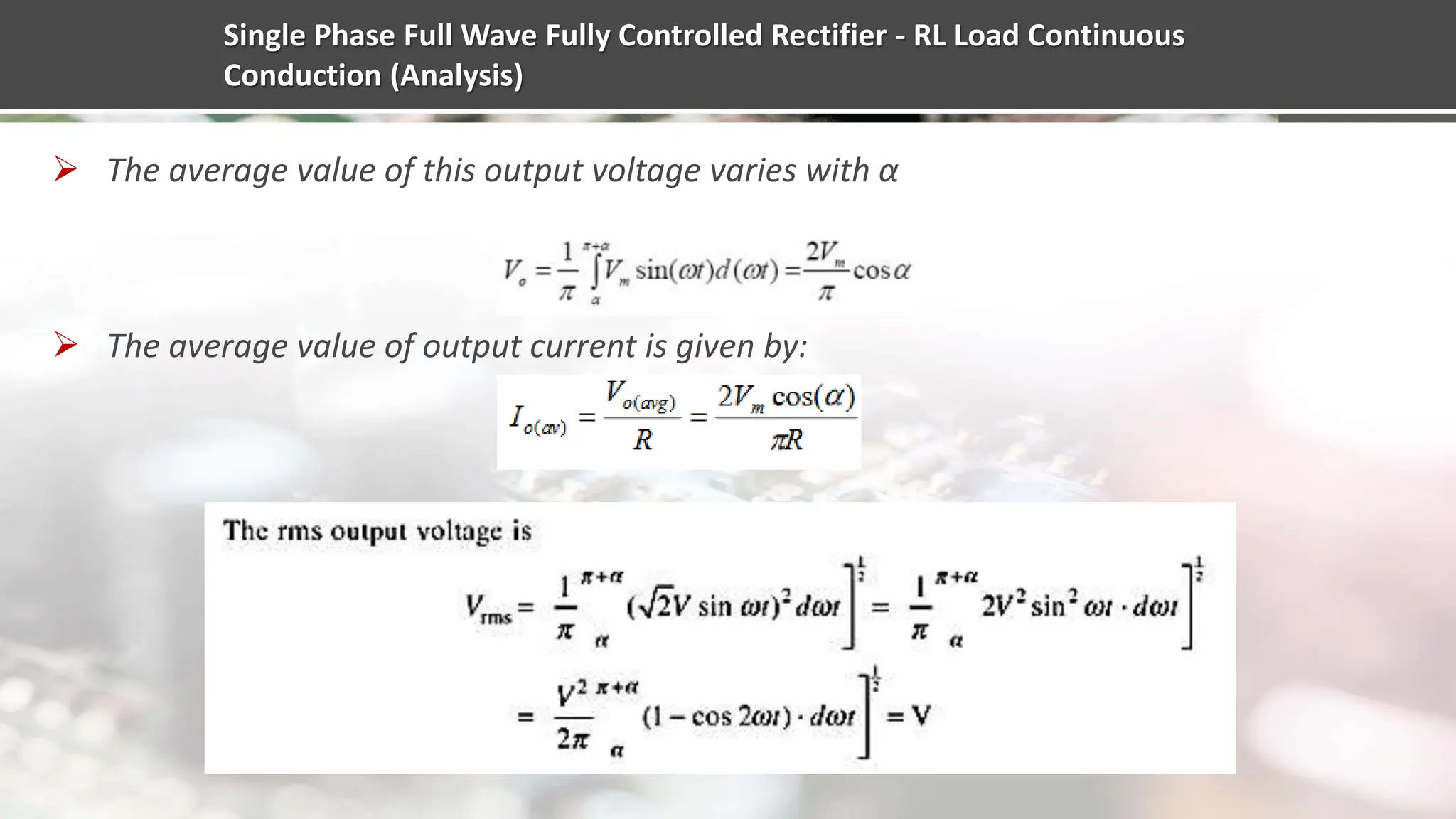 Single Phase Full Wave Fully Controlled Rectifier - RL Load Continuous
Conduction (Analysis)
 The average value of this output voltage varies with α
 The average value of output current is given by:
 