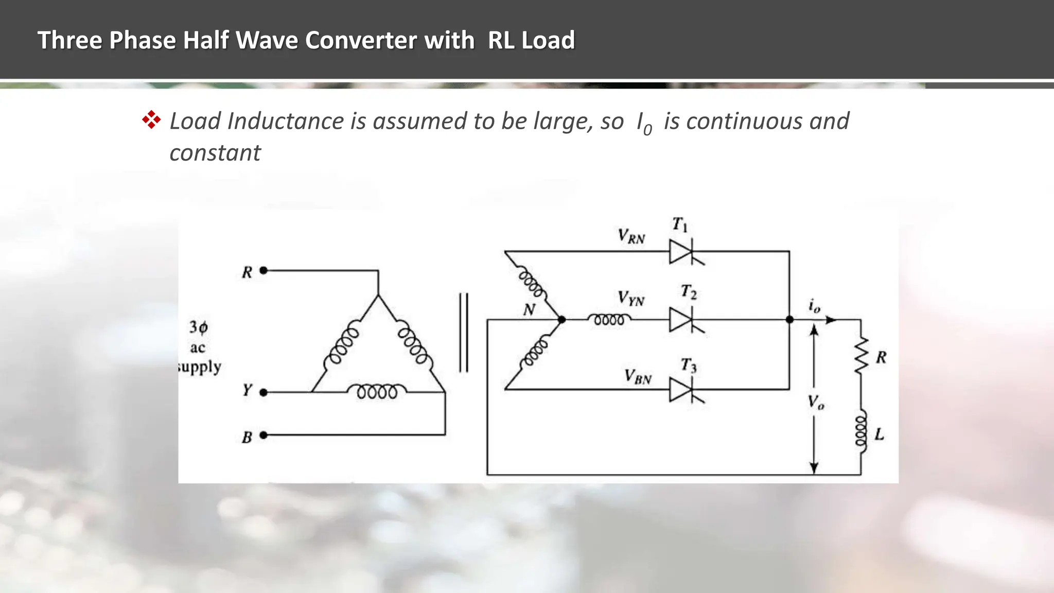 Three Phase Half Wave Converter with RL Load
 Load Inductance is assumed to be large, so I0 is continuous and
constant
 