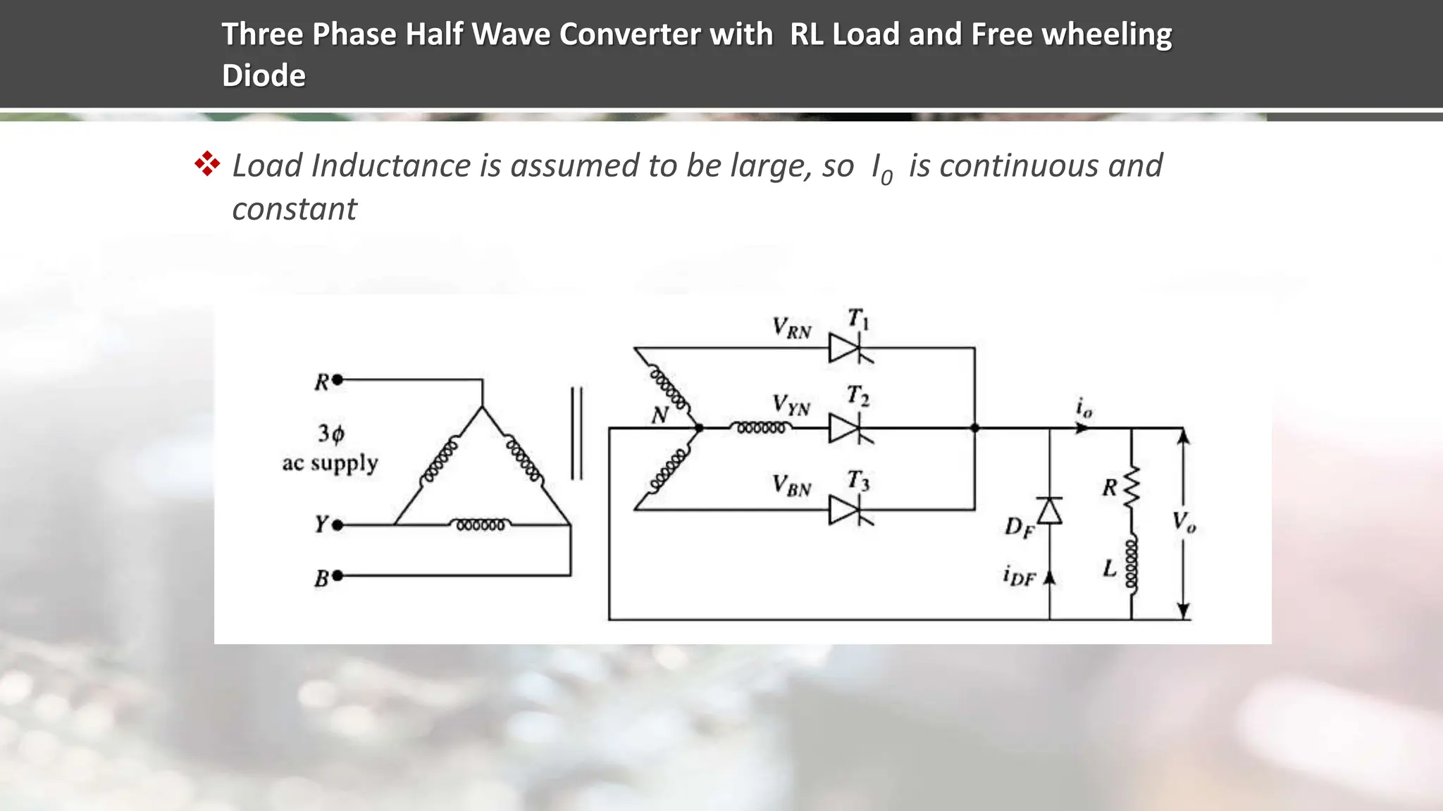 Three Phase Half Wave Converter with RL Load and Free wheeling
Diode
 Load Inductance is assumed to be large, so I0 is continuous and
constant
 