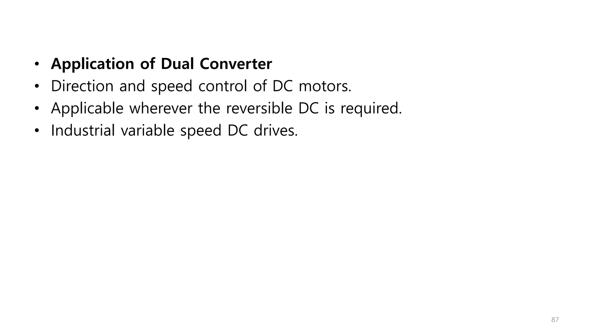 • Application of Dual Converter
• Direction and speed control of DC motors.
• Applicable wherever the reversible DC is required.
• Industrial variable speed DC drives.
87
 