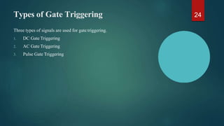 Types of Gate Triggering
Three types of signals are used for gate triggering.
1. DC Gate Triggering
2. AC Gate Triggering
3. Pulse Gate Triggering
24
 
