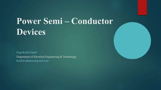 Power Semi – Conductor
Devices
Engr.Kashif Iqbal
Department of Electrical Engineering & Technology
Kashif.iqbaluet@gmail.com
 