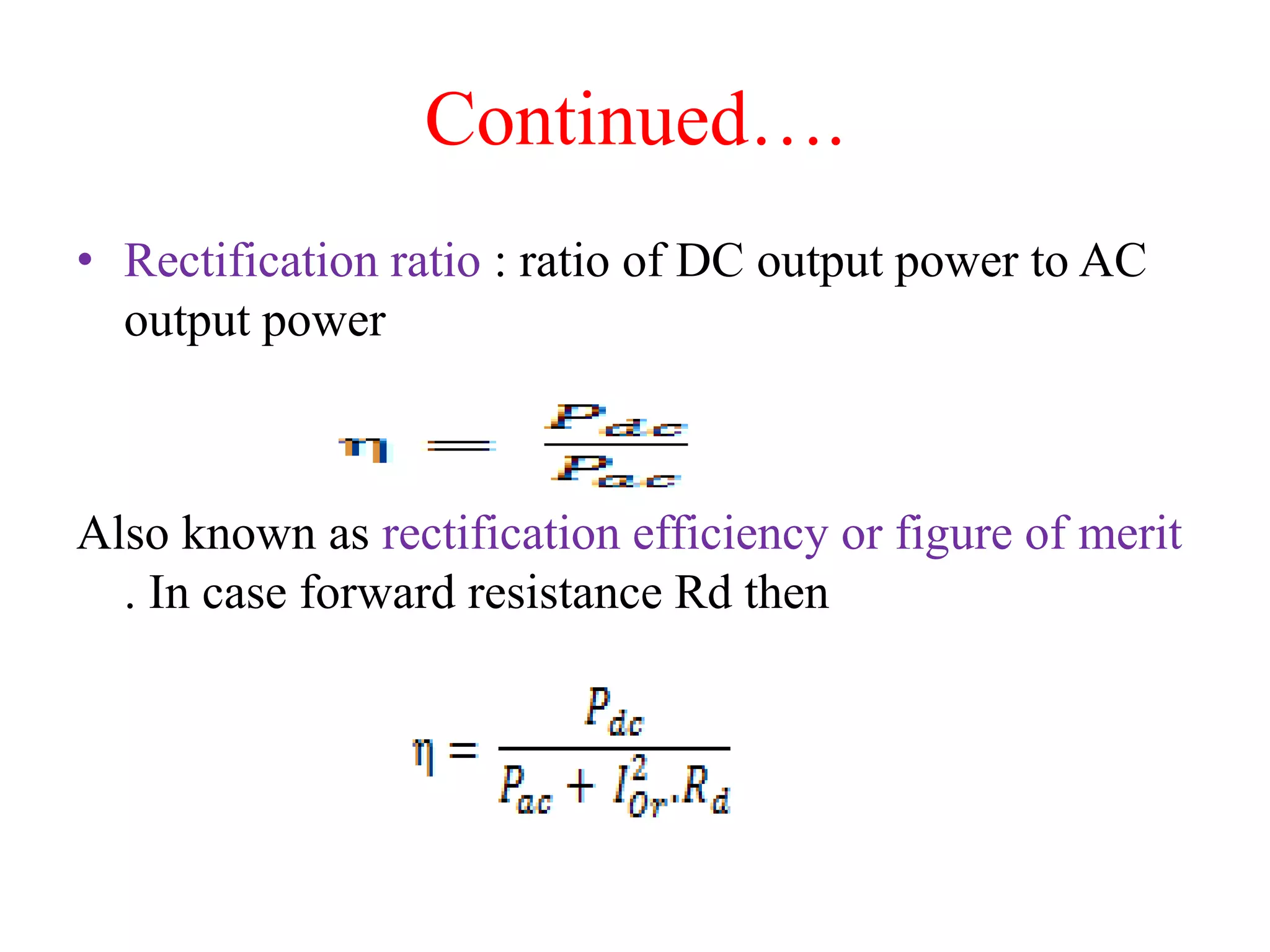 Continued….
• Rectification ratio : ratio of DC output power to AC
output power
Also known as rectification efficiency or figure of merit
. In case forward resistance Rd then
 