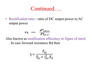 Continued….
• Rectification ratio : ratio of DC output power to AC
output power
Also known as rectification efficiency or figure of merit
. In case forward resistance Rd then
 
