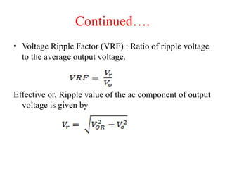 Continued….
• Voltage Ripple Factor (VRF) : Ratio of ripple voltage
to the average output voltage.
Effective or, Ripple value of the ac component of output
voltage is given by
 