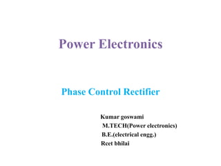 Power Electronics
Phase Control Rectifier
Kumar goswami
M.TECH(Power electronics)
B.E.(electrical engg.)
Rcet bhilai
 