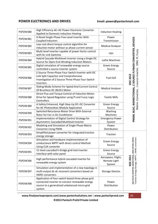 PSPOW383
PSPOW384
PSPOW385

PSPOW386

PSPOW387
PSPOW388
PSPOW389
PSPOW390
PSPOW391
PSPOW392
PSPOW393
PSPOW394
PSPOW395
PSPOW396

PSPOW397

PSPOW398

High performance hybrid cascaded inverter for
renewable energy system
Simulation and implementation of a new topology in
multi-output dc-dc resonant converters based on
SWRC converters
Application of four-switch based three-phase grid
connected inverter to connect renewable energy
source to a generalized unbalanced micro-grid
system

Power
Transmission
Medical Analyzer
Ups
Lathe Machines
Green Energy
Source
Fuel Cell

Medical Analyzer
Textile Mills
Green Energy
Source
Washing
Machines
Emergency Power
System
Power
Distribution
Traction
Green Energy
Source
Green Energy
Source
Aerospace, Flight,
Remote Light
System
Storage Devices

Power
Distribution

www.finalyearieeprojects.com|www.pantechsolutions.net | www.pantechproed.com
©2013 Pantech ProEd Private Limited

20

Traction Energy Storage, MPPT, SWRC converters

PSPOW382

Induction Heating
IEEE 2012
PMSM, BLDC, BIDIRECTIONAL, Z SOURCE FLYBACK CONVERTER, DEVICES
Matrix Converter, z-source inverter, SRM, PI, Fuzzy

PSPOW381

High Efficiency AC–AC Power Electronic Converter
Applied to Domestic Induction Heating
A Novel Single-Phase Five-Level Inverter With
Coupled Inductors
Low cost direct torque control algorithm for
induction motor without ac phase current sensor
Multi-level inverter capable of power factor control
with Dc Link Switches
Hybrid Cascade Multilevel Inverter Using a Single DC
Source for Open-End Winding Induction Motors
Digital simulation of renewable energy source
controlled z-source inverter system
Z-Source Three-Phase Four-Switch Inverter with DC
Link Split Capacitor and Comprehensive
Investigation of Z-Source Three-Phase Four-Switch
Inverters
Sliding Mode Scheme For Speed And Current Control
Of Brushless DC (BLDC) Motor
Direct Flux and Torque Control of Induction Motor
Drive for Speed Regulator using PI and Fuzzy Logic
Controllers
A Safety Enhanced, High Step-Up DC–DC Converter
for AC Photovoltaic Module Application
Switched Reluctance Motor Drive With External
Rotor for Fan in Air Conditioner
Implementation of Digital Control Strategy for
Asymmetric Cascaded Multilevel Inverter
Modeling and Simulation of Single Phase Matrix
Converter Using PWM
Simplified power converter for integrated traction
energy storage
Simulation and hardware implementation of
conductance MPPT with direct control Method
Using CUK converter
11-level cascaded h-bridge grid-tied inverter
interface with solar panel

IEEE 2011

PSPOW380

Email: power@pantechmail.com

MULTILEVEL INVERTER, BIDIRECTIONAL, GRID SYSTEM, DRIVES

POWER ELECTRONICS AND DRIVES

 