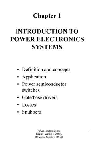 Power Electronics and
Drives (Version 3-2003).
Dr. Zainal Salam, UTM-JB
1
Chapter 1
INTRODUCTION TO
POWER ELECTRONICS
SYSTEMS
• Definition and concepts
• Application
• Power semiconductor
switches
• Gate/base drivers
• Losses
• Snubbers
 